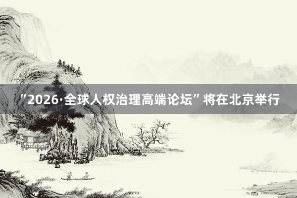 “2026·全球人权治理高端论坛”将在北京举行