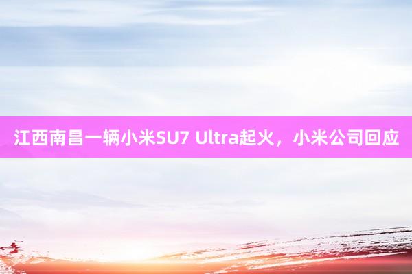 江西南昌一辆小米SU7 Ultra起火，小米公司回应