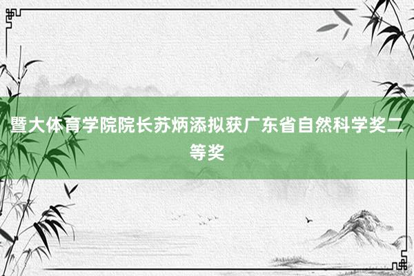 暨大体育学院院长苏炳添拟获广东省自然科学奖二等奖