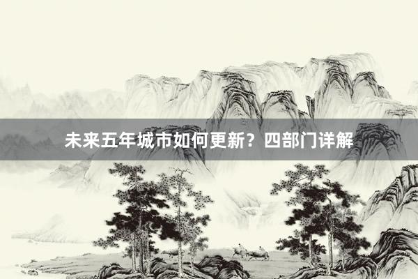 未来五年城市如何更新？四部门详解