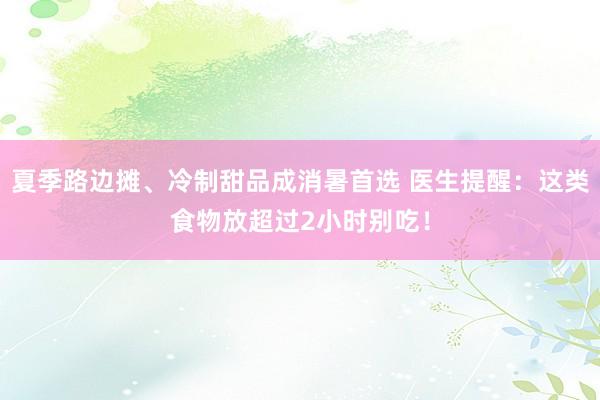 夏季路边摊、冷制甜品成消暑首选 医生提醒：这类食物放超过2小时别吃！