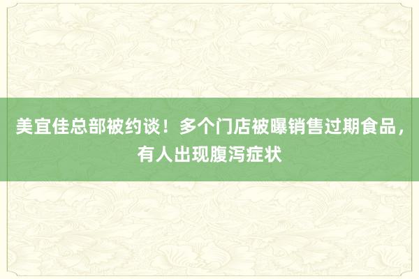 美宜佳总部被约谈！多个门店被曝销售过期食品，有人出现腹泻症状