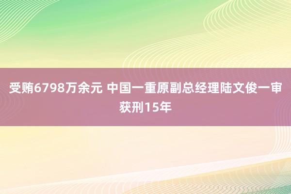 受贿6798万余元 中国一重原副总经理陆文俊一审获刑15年