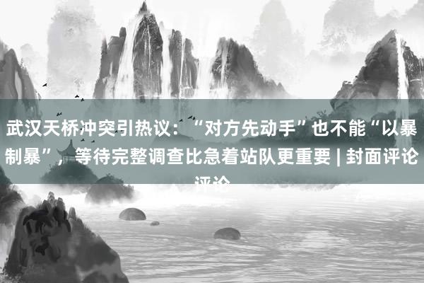 武汉天桥冲突引热议：“对方先动手”也不能“以暴制暴”，等待完整调查比急着站队更重要 | 封面评论