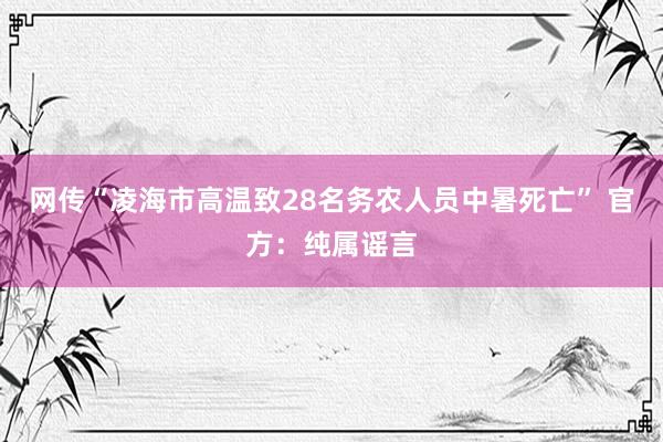 网传“凌海市高温致28名务农人员中暑死亡” 官方：纯属谣言
