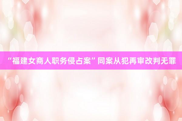 “福建女商人职务侵占案”同案从犯再审改判无罪