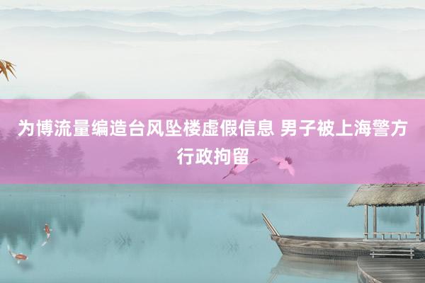 为博流量编造台风坠楼虚假信息 男子被上海警方行政拘留