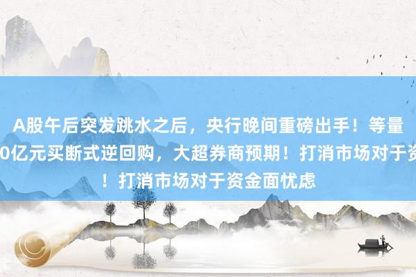 A股午后突发跳水之后，央行晚间重磅出手！等量续作10000亿元买断式逆回购，大超券商预期！打消市场对于资金面忧虑