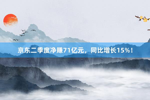 京东二季度净赚71亿元，同比增长15%！