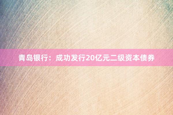 青岛银行：成功发行20亿元二级资本债券