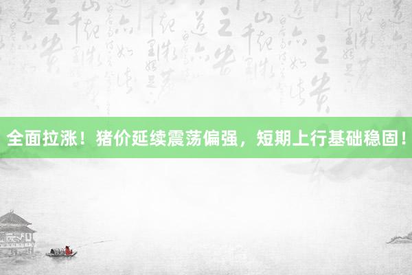 全面拉涨！猪价延续震荡偏强，短期上行基础稳固！