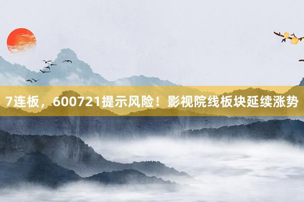 7连板，600721提示风险！影视院线板块延续涨势