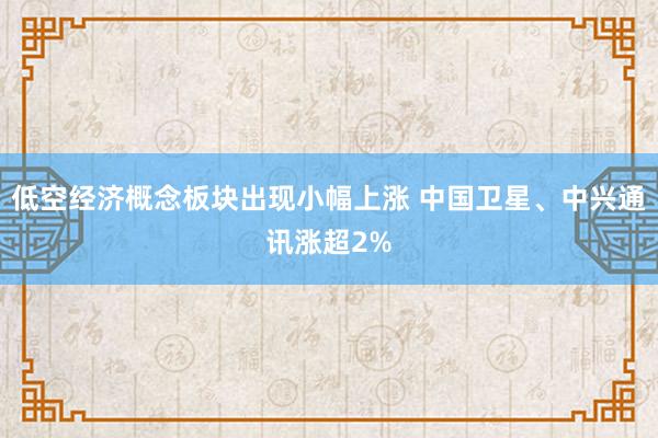 低空经济概念板块出现小幅上涨 中国卫星、中兴通讯涨超2%