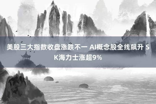 美股三大指数收盘涨跌不一 AI概念股全线飙升 SK海力士涨超9%
