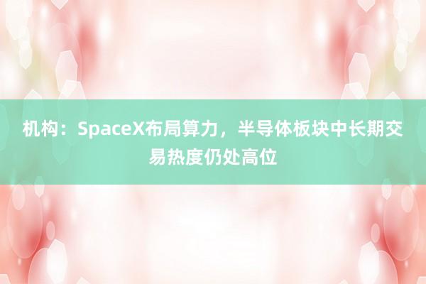 机构：SpaceX布局算力，半导体板块中长期交易热度仍处高位