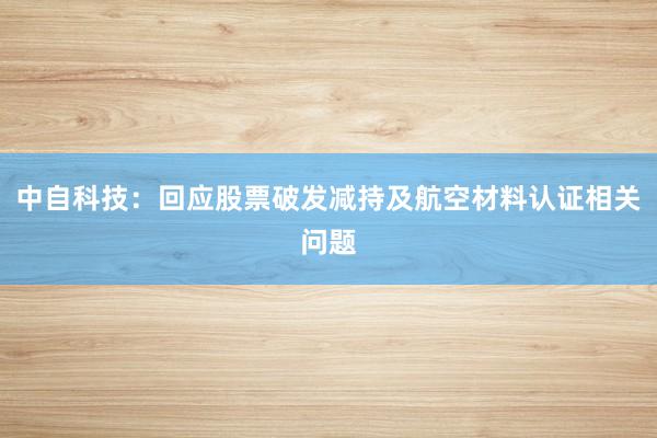 中自科技：回应股票破发减持及航空材料认证相关问题
