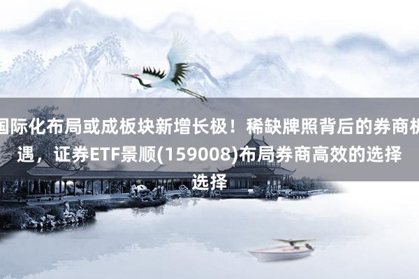 国际化布局或成板块新增长极！稀缺牌照背后的券商机遇，证券ETF景顺(159008)布局券商高效的选择