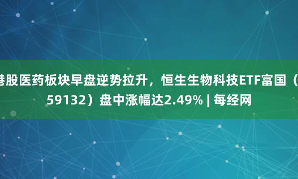 港股医药板块早盘逆势拉升，恒生生物科技ETF富国（159132）盘中涨幅达2.49% | 每经网