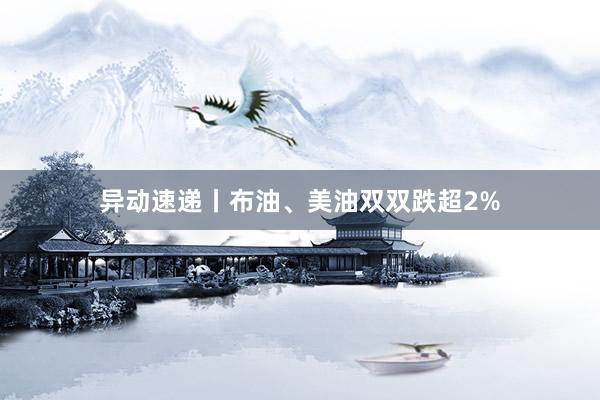 异动速递丨布油、美油双双跌超2%