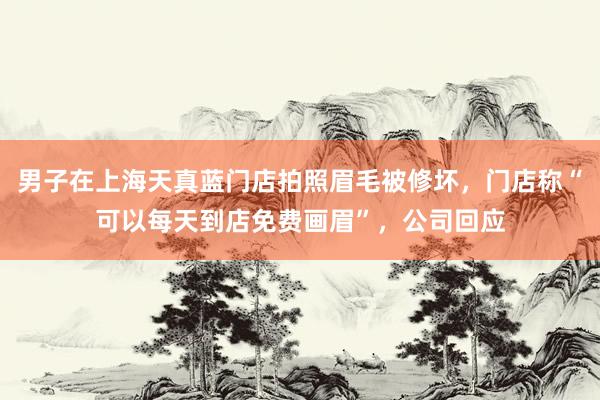 男子在上海天真蓝门店拍照眉毛被修坏，门店称“可以每天到店免费画眉”，公司回应