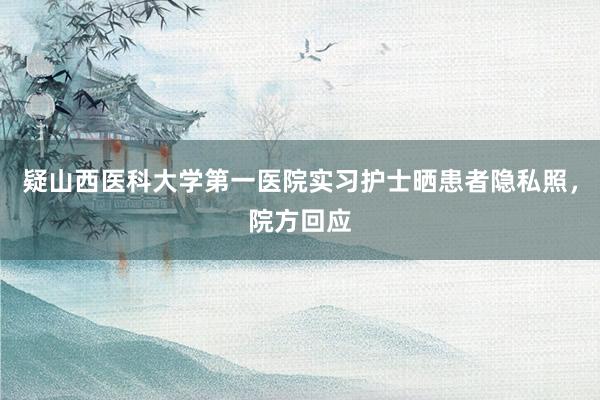 疑山西医科大学第一医院实习护士晒患者隐私照，院方回应