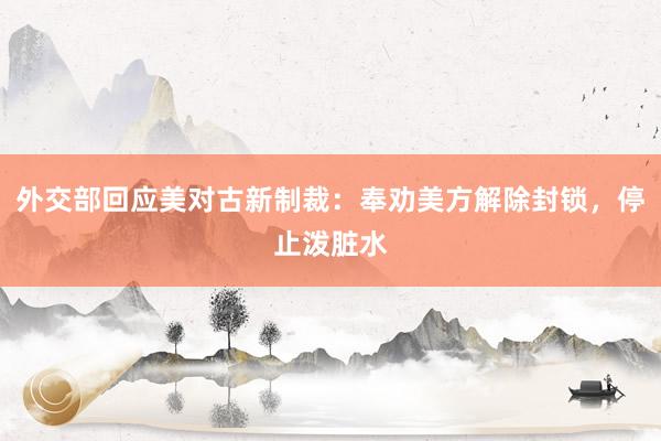 外交部回应美对古新制裁：奉劝美方解除封锁，停止泼脏水