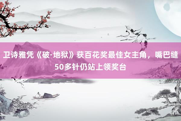 卫诗雅凭《破·地狱》获百花奖最佳女主角，嘴巴缝50多针仍站上领奖台
