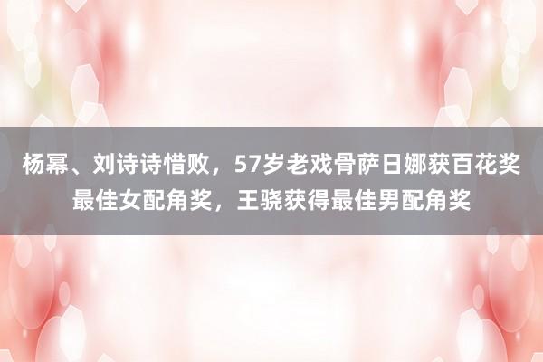 杨幂、刘诗诗惜败，57岁老戏骨萨日娜获百花奖最佳女配角奖，王骁获得最佳男配角奖