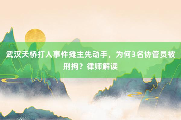 武汉天桥打人事件摊主先动手，为何3名协管员被刑拘？律师解读