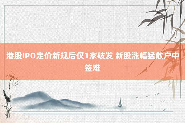 港股IPO定价新规后仅1家破发 新股涨幅猛散户中签难