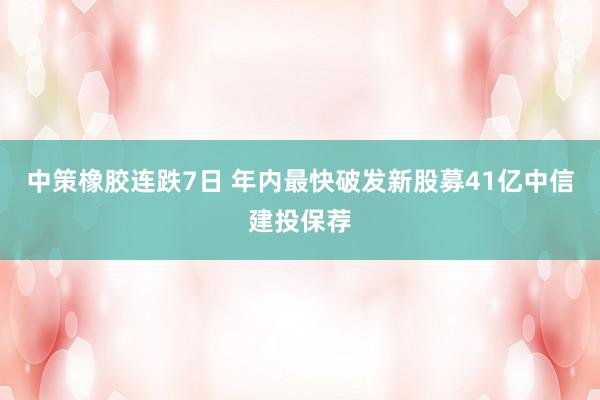 中策橡胶连跌7日 年内最快破发新股募41亿中信建投保荐