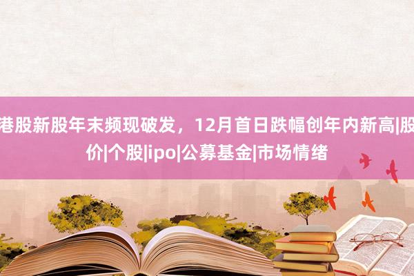 港股新股年末频现破发，12月首日跌幅创年内新高|股价|个股|ipo|公募基金|市场情绪