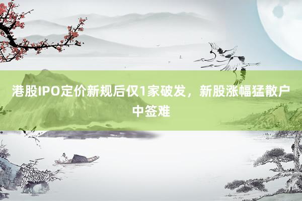 港股IPO定价新规后仅1家破发，新股涨幅猛散户中签难