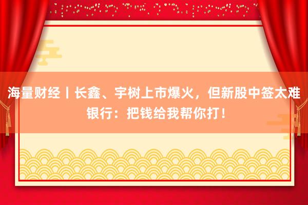 海量财经丨长鑫、宇树上市爆火，但新股中签太难 银行：把钱给我帮你打！