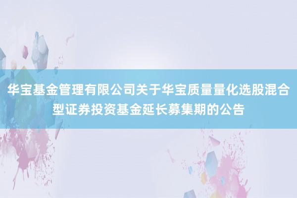 华宝基金管理有限公司关于华宝质量量化选股混合型证券投资基金延长募集期的公告