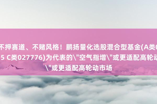 不押赛道、不赌风格！鹏扬量化选股混合型基金(A类027775 C类027776)为代表的＂空气指增＂或更适配高轮动市场