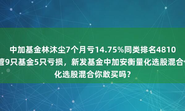 中加基金林沐尘7个月亏14.75%同类排名4810/5423，管9只基金5只亏损，新发基金中加安衡量化选股混合你敢买吗？