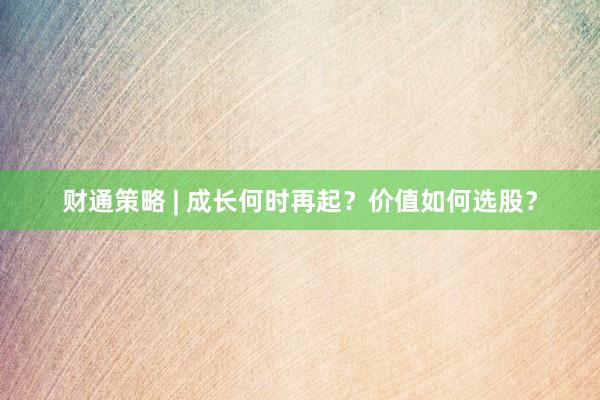 财通策略 | 成长何时再起？价值如何选股？