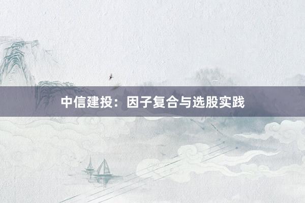 中信建投：因子复合与选股实践