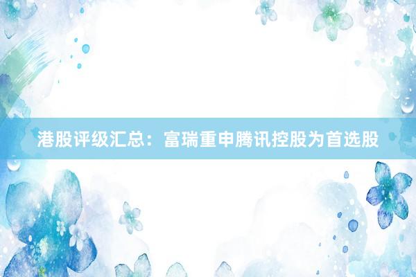 港股评级汇总：富瑞重申腾讯控股为首选股