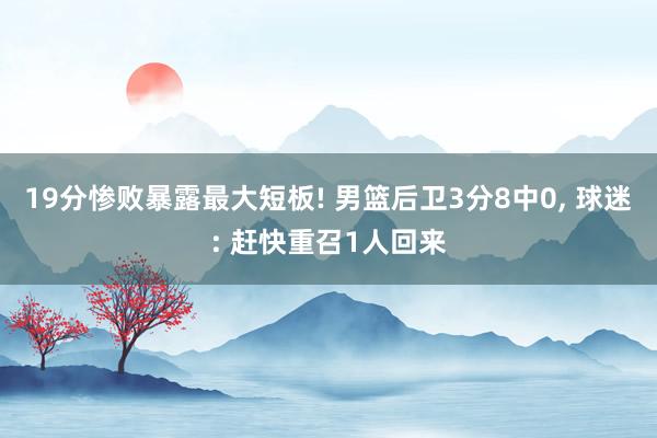 19分惨败暴露最大短板! 男篮后卫3分8中0, 球迷: 赶快重召1人回来