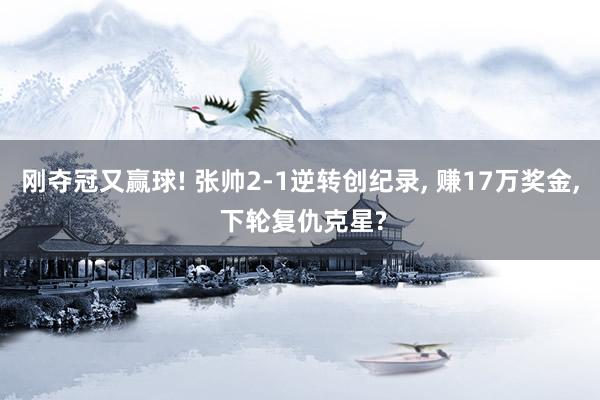 刚夺冠又赢球! 张帅2-1逆转创纪录, 赚17万奖金, 下轮复仇克星?