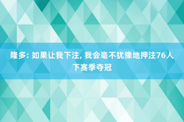 隆多: 如果让我下注, 我会毫不犹豫地押注76人下赛季夺冠