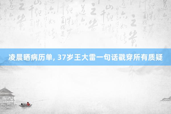 凌晨晒病历单, 37岁王大雷一句话戳穿所有质疑