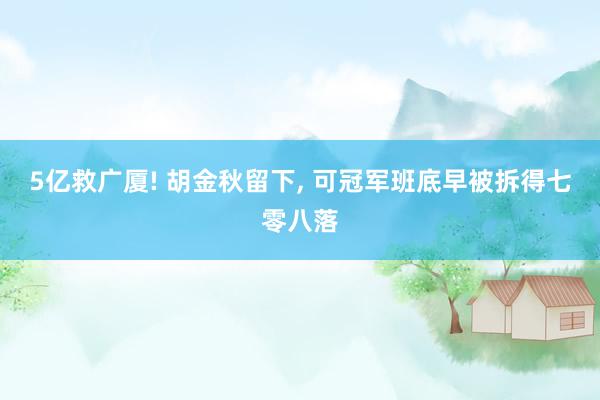 5亿救广厦! 胡金秋留下, 可冠军班底早被拆得七零八落