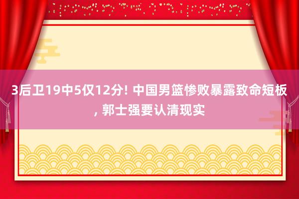3后卫19中5仅12分! 中国男篮惨败暴露致命短板, 郭士强要认清现实