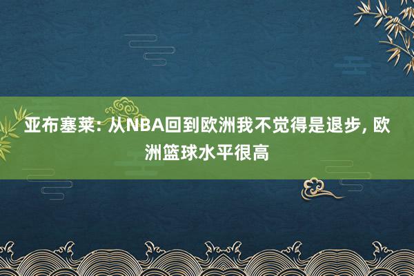 亚布塞莱: 从NBA回到欧洲我不觉得是退步, 欧洲篮球水平很高