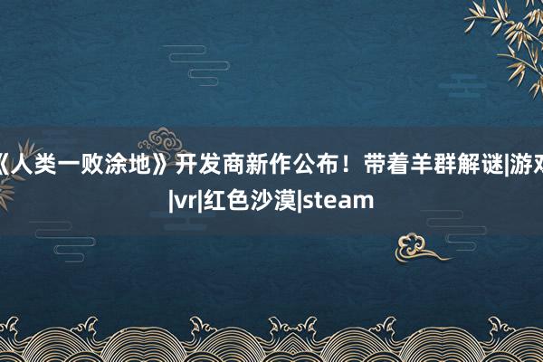《人类一败涂地》开发商新作公布！带着羊群解谜|游戏|vr|红色沙漠|steam