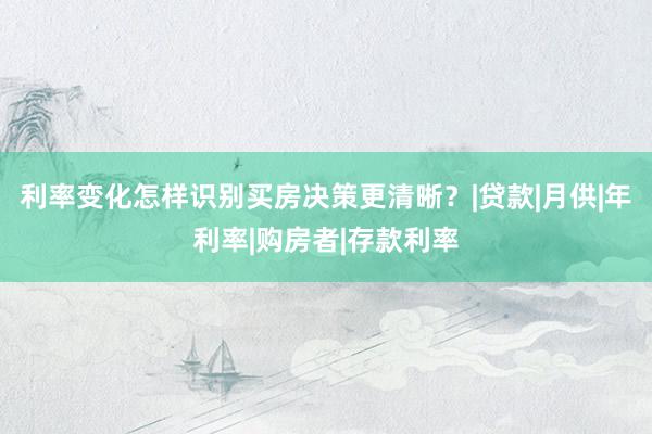 利率变化怎样识别买房决策更清晰？|贷款|月供|年利率|购房者|存款利率
