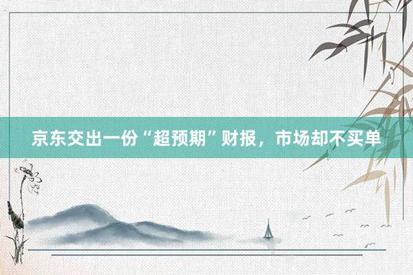 京东交出一份“超预期”财报，市场却不买单